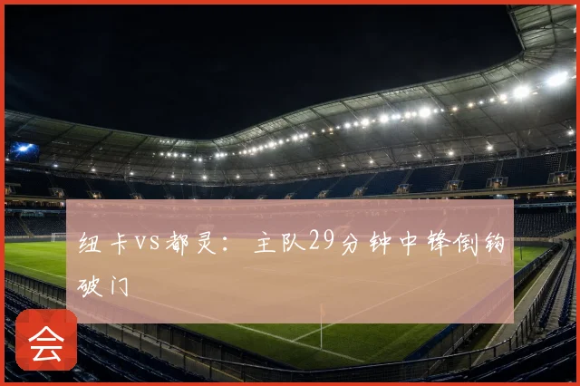 纽卡vs都灵：主队29分钟中锋倒钩破门