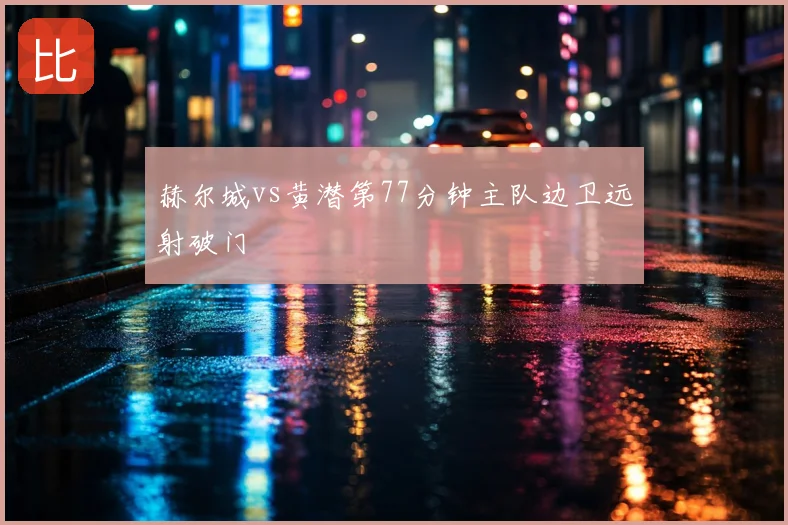 赫尔城vs黄潜第77分钟主队边卫远射破门