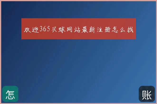 欢迎365买球网站最新注册怎么找