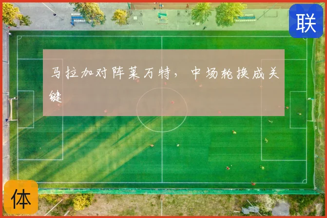 马拉加对阵莱万特，中场轮换成关键