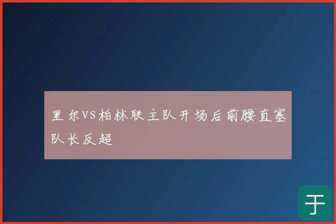 里尔vs柏林联主队开场后前腰直塞队长反超
