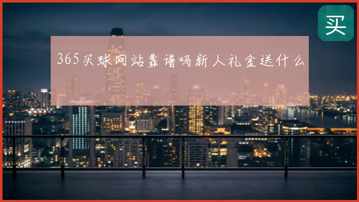 365买球网站靠谱吗新人礼金送什么